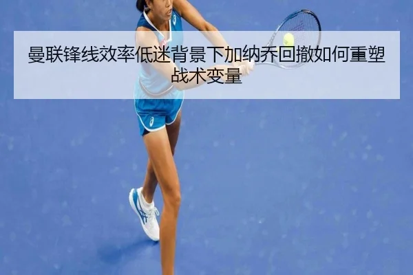 曼联锋线效率低迷背景下加纳乔回撤如何重塑战术变量