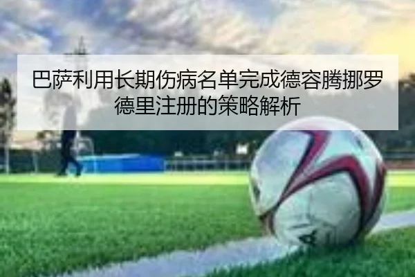 巴萨利用长期伤病名单完成德容腾挪罗德里注册的策略解析