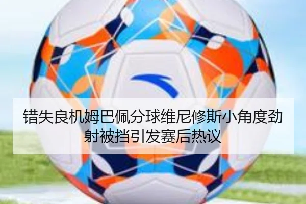 错失良机姆巴佩分球维尼修斯小角度劲射被挡引发赛后热议