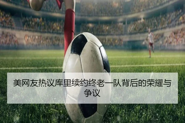 美网友热议库里续约终老一队背后的荣耀与争议